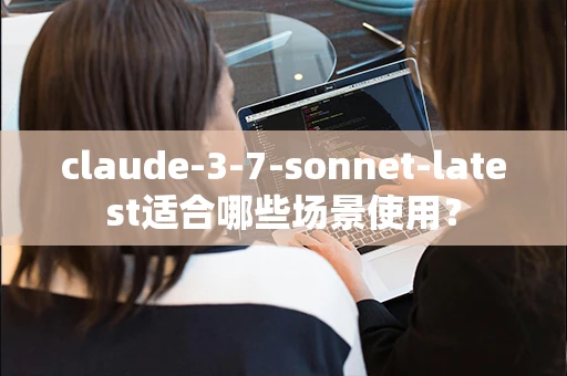 claude-3-7-sonnet-latest适合哪些场景使用？