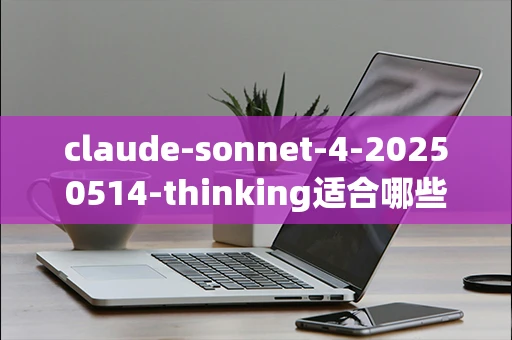 claude-sonnet-4-20250514-thinking适合哪些场景使用？