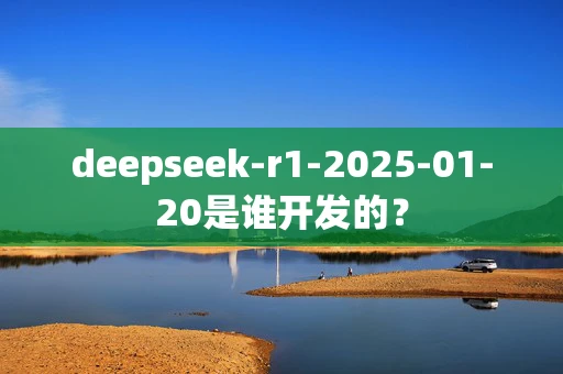 deepseek-r1-2025-01-20是谁开发的？