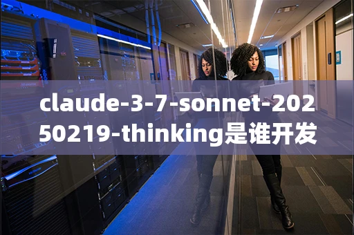claude-3-7-sonnet-20250219-thinking是谁开发的？
