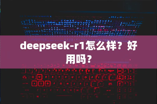 deepseek-r1怎么样？好用吗？