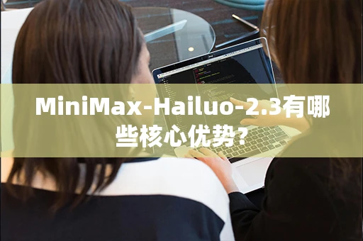 MiniMax-Hailuo-2.3有哪些核心优势？