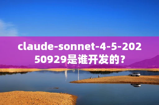 claude-sonnet-4-5-20250929是谁开发的？
