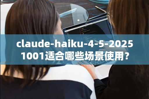 claude-haiku-4-5-20251001适合哪些场景使用？