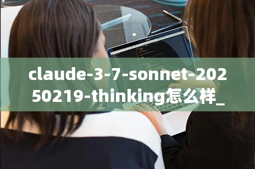 claude-3-7-sonnet-20250219-thinking怎么样_好用吗_