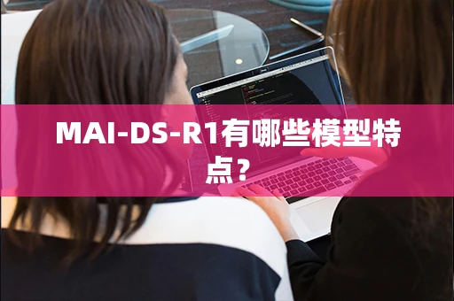 MAI-DS-R1有哪些模型特点？