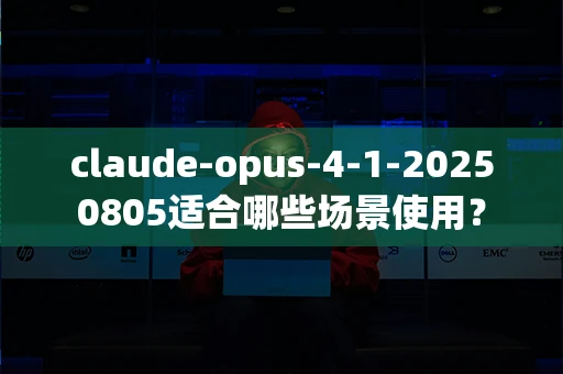 claude-opus-4-1-20250805适合哪些场景使用？
