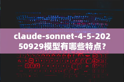 claude-sonnet-4-5-20250929模型有哪些特点？