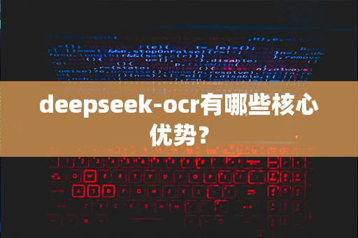 deepseek-ocr有哪些核心优势？