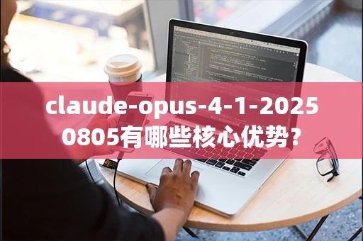 claude-opus-4-1-20250805有哪些核心优势？