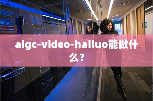 aigc-video-hailuo能做什么？