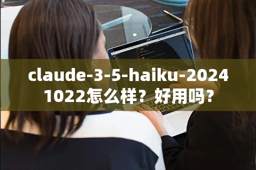 claude-3-5-haiku-20241022怎么样？好用吗？