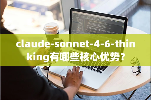 claude-sonnet-4-6-thinking有哪些核心优势？