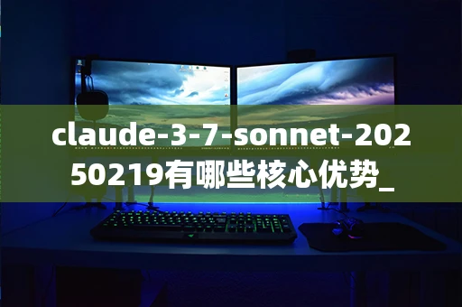 claude-3-7-sonnet-20250219有哪些核心优势_