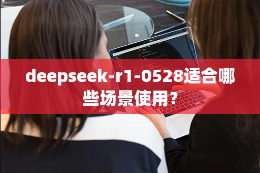 deepseek-r1-0528适合哪些场景使用？