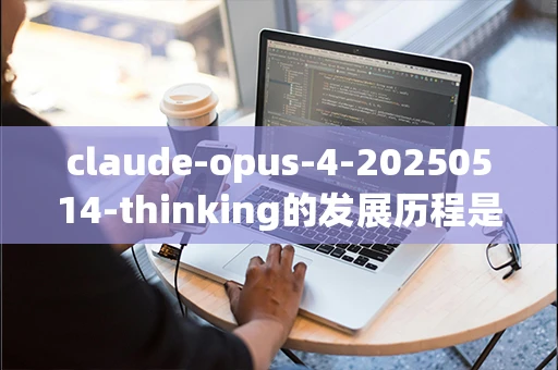 claude-opus-4-20250514-thinking的发展历程是什么？