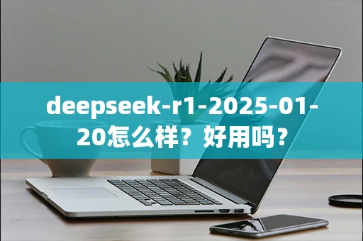 deepseek-r1-2025-01-20怎么样？好用吗？