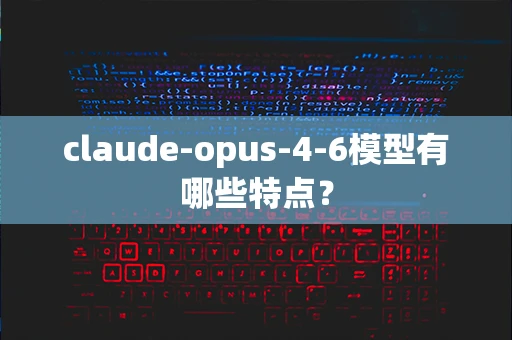 claude-opus-4-6模型有哪些特点？