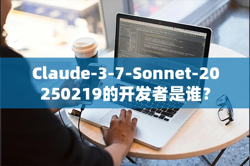 Claude-3-7-Sonnet-20250219的开发者是谁？