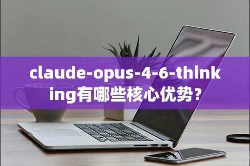 claude-opus-4-6-thinking有哪些核心优势？