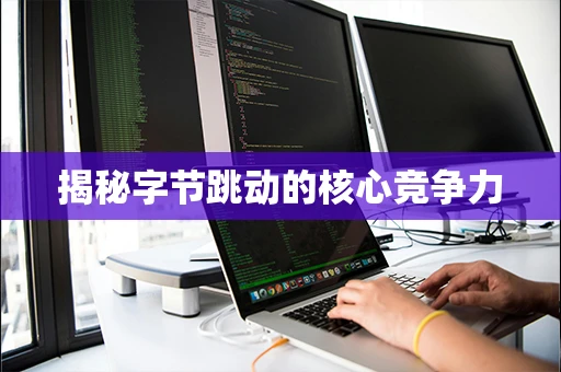 揭秘字节跳动的核心竞争力