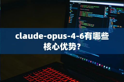 claude-opus-4-6有哪些核心优势？