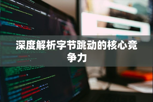 深度解析字节跳动的核心竞争力