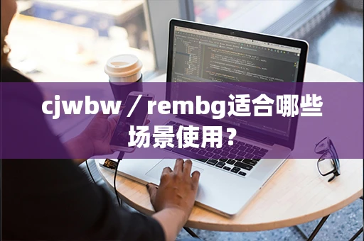 cjwbw／rembg适合哪些场景使用？