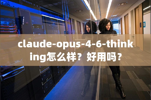 claude-opus-4-6-thinking怎么样？好用吗？