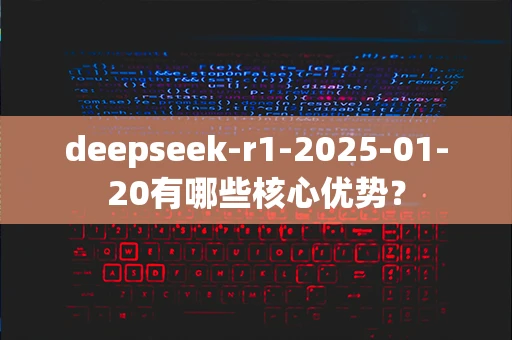deepseek-r1-2025-01-20有哪些核心优势？