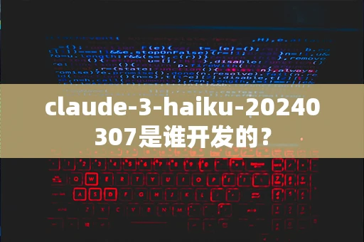 claude-3-haiku-20240307是谁开发的？