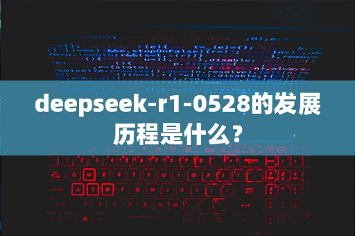 deepseek-r1-0528的发展历程是什么？