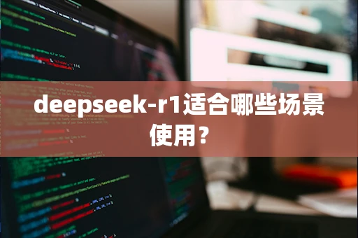 deepseek-r1适合哪些场景使用？