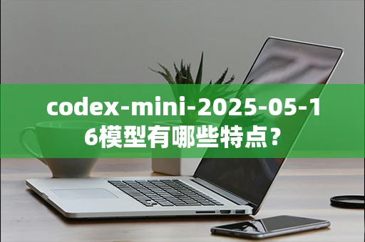 codex-mini-2025-05-16模型有哪些特点？
