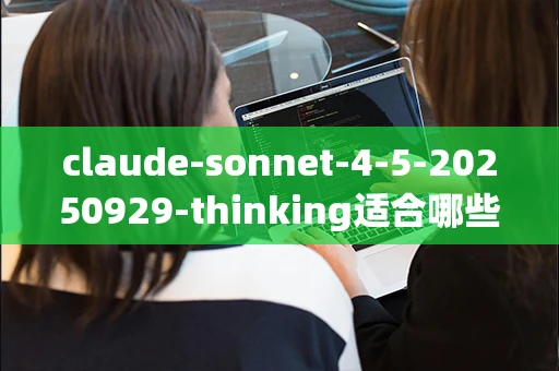 claude-sonnet-4-5-20250929-thinking适合哪些场景使用？