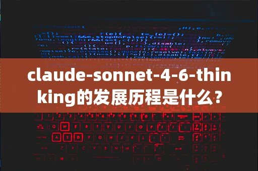 claude-sonnet-4-6-thinking的发展历程是什么？