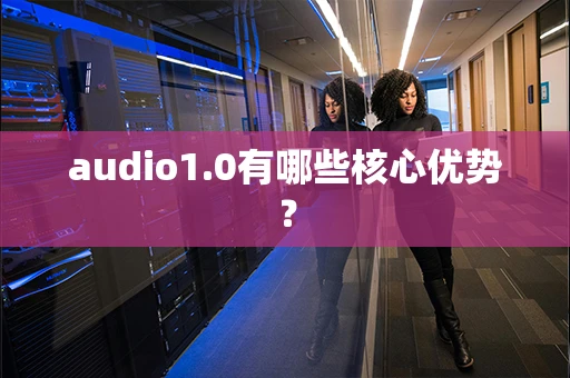audio1.0有哪些核心优势？