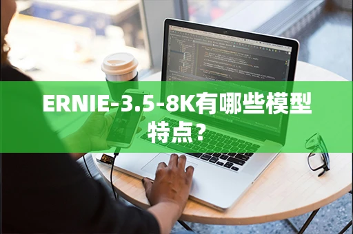 ERNIE-3.5-8K有哪些模型特点？
