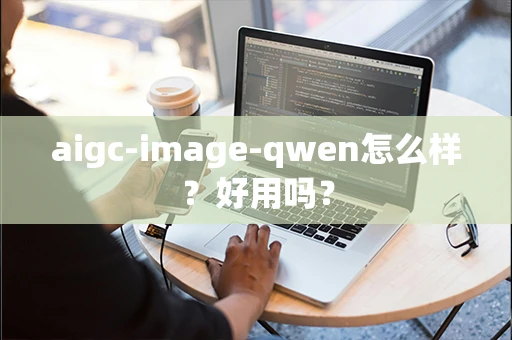 aigc-image-qwen怎么样？好用吗？
