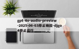 gpt-4o-audio-preview-2025-06-03停止响应-djgo4停止运行