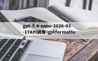 gpt-5.4-nano-2026-03-17API调用-gptformatted