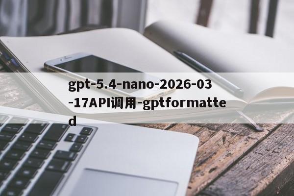 gpt-5.4-nano-2026-03-17API调用-gptformatted-第1张图片-火焰兔