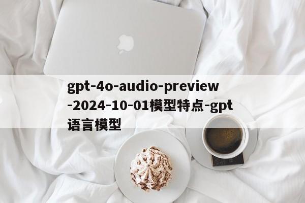 gpt-4o-audio-preview-2024-10-01模型特点-gpt 语言模型-第1张图片-火焰兔