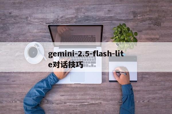 gemini-2.5-flash-lite对话技巧-第1张图片-火焰兔