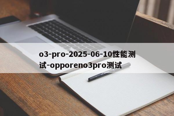 o3-pro-2025-06-10性能测试-opporeno3pro测试-第1张图片-火焰兔