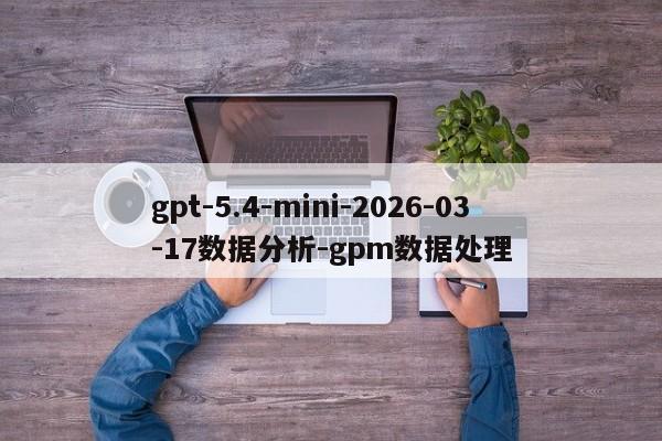 gpt-5.4-mini-2026-03-17数据分析-gpm数据处理-第1张图片-火焰兔