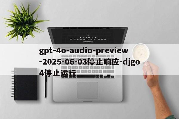 gpt-4o-audio-preview-2025-06-03停止响应-djgo4停止运行-第1张图片-火焰兔