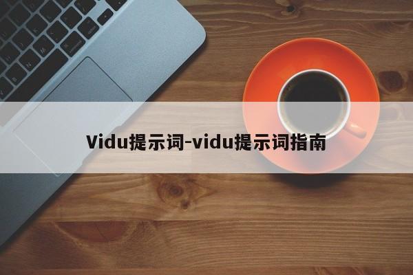 Vidu提示词-vidu提示词指南-第1张图片-火焰兔